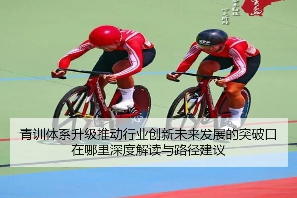 青训体系升级推动行业创新未来发展的突破口在哪里深度解读与路径建议