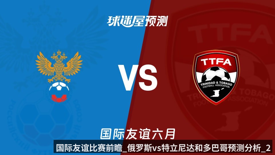 国际友谊比赛前瞻_俄罗斯vs特立尼达和多巴哥预测分析_2026年06月10日_